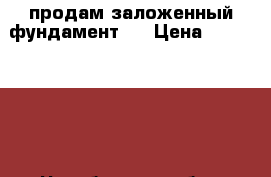 продам заложенный фундамент.  › Цена ­ 1 150 000 - Челябинская обл., Увельский р-н, Увельский п. Недвижимость » Земельные участки продажа   . Челябинская обл.